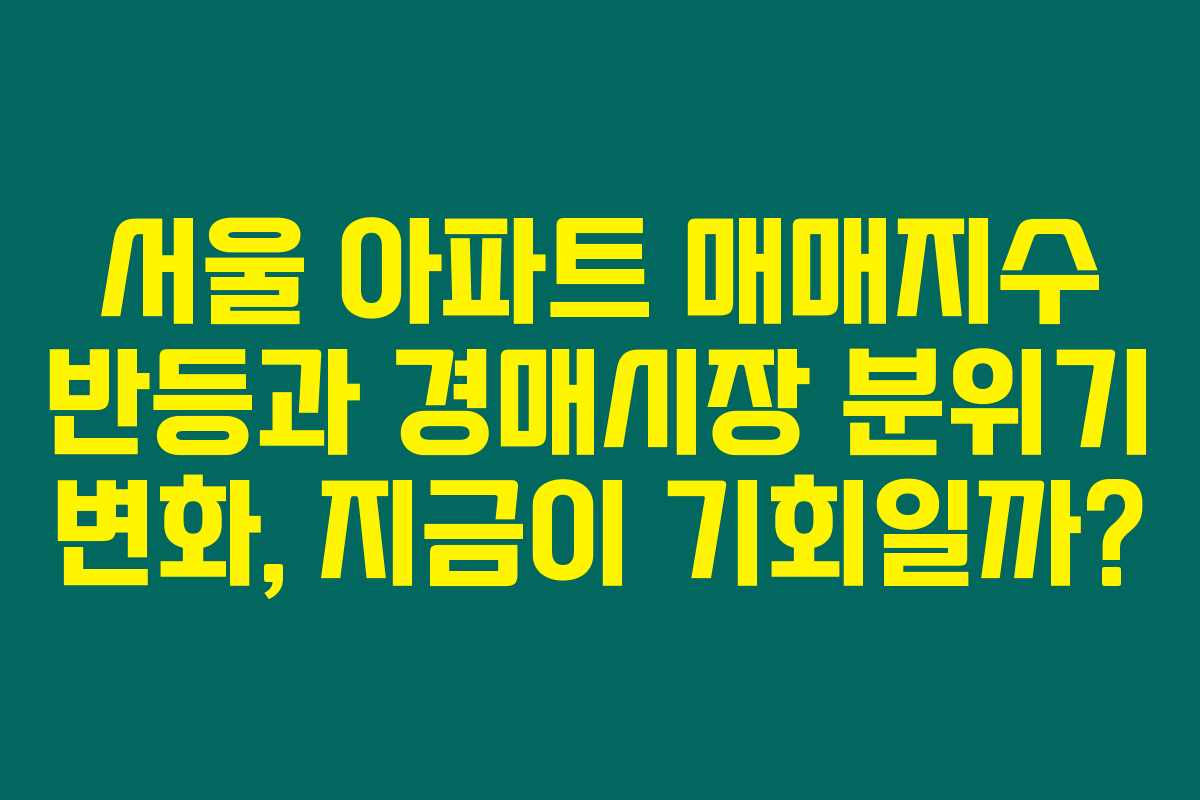 서울 아파트 매매지수 반등과 경매시장 분위기 변화, 지금이 기회일까? 서울 아파트 매매지수 반등과 경매시장 분위기 변화, 지금이 기회일까?