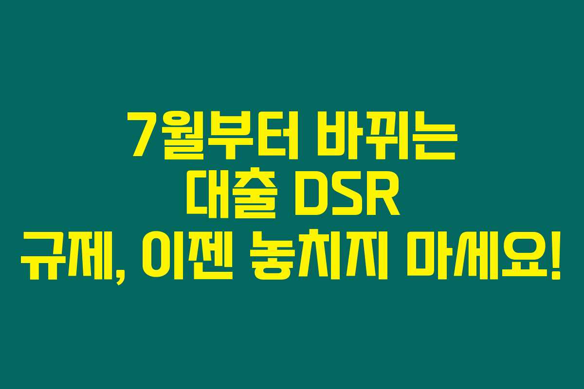 7월부터 바뀌는 대출 DSR 규제, 이젠 놓치지 마세요! 7월부터 바뀌는 대출 DSR 규제, 이젠 놓치지 마세요!