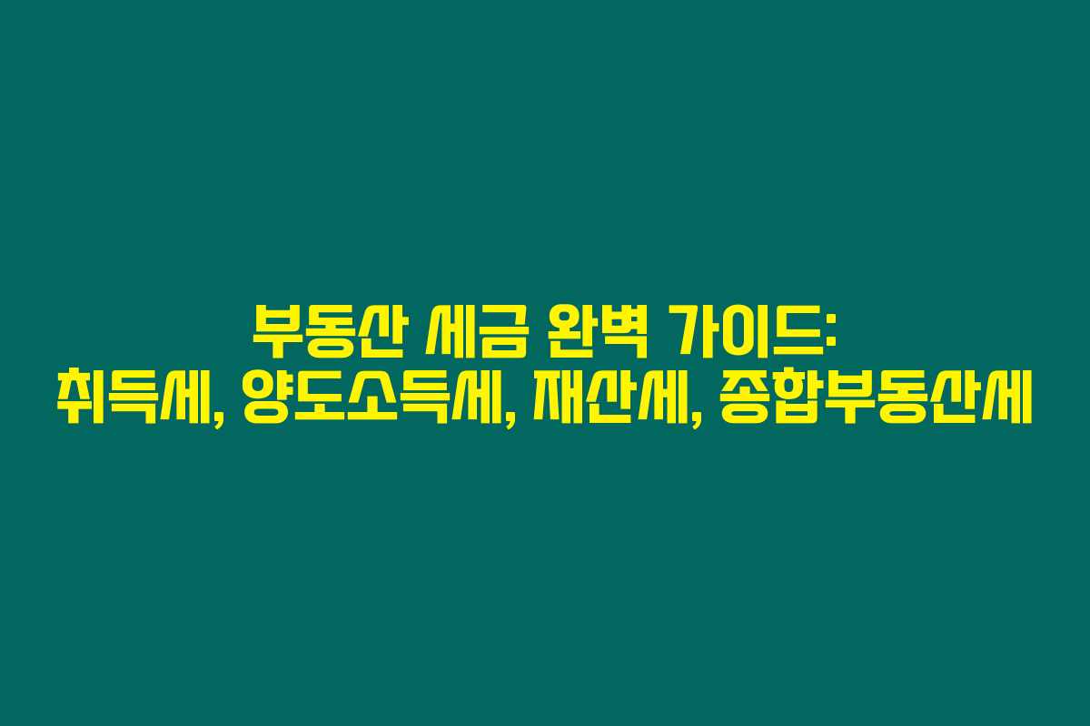 부동산 세금 완벽 가이드: 취득세, 양도소득세, 재산세, 종합부동산세 부동산 세금 완벽 가이드: 취득세, 양도소득세, 재산세, 종합부동산세