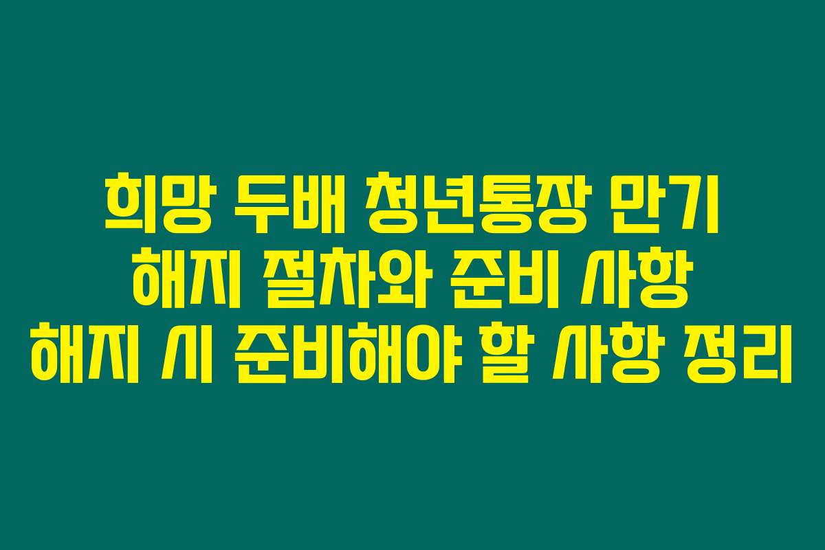 희망 두배 청년통장 만기 해지 절차와 준비 사항 해지 시 준비해야 할 사항 정리