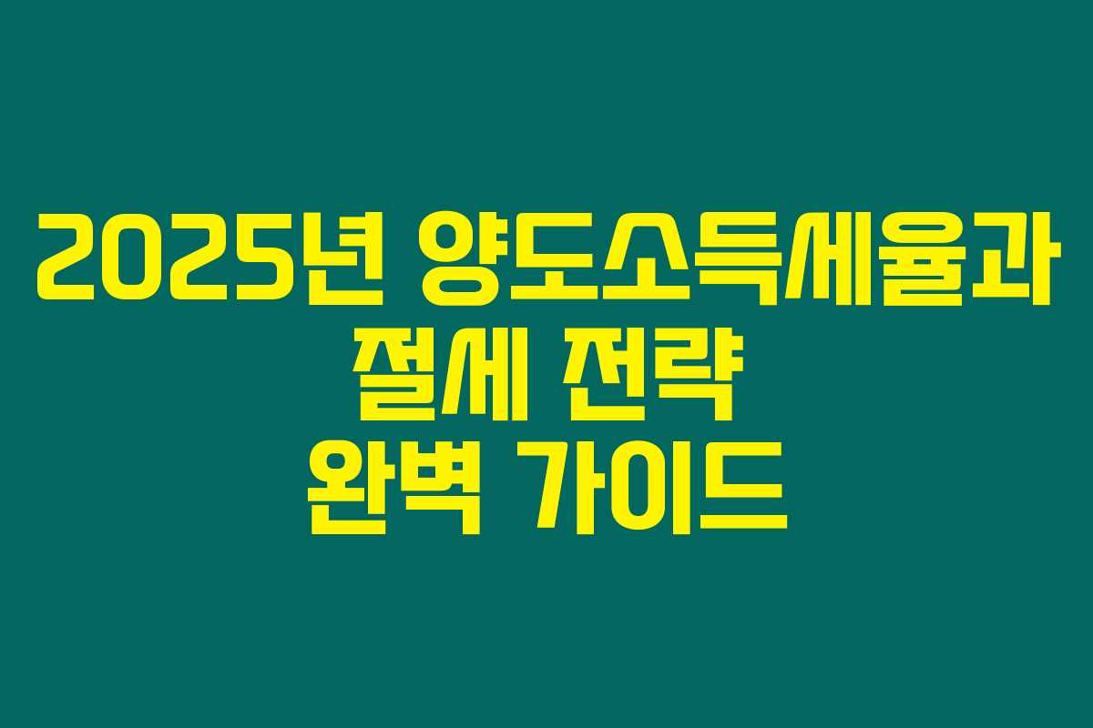 2025년 양도소득세율과 절세 전략 완벽 가이드 2025년 양도소득세율과 절세 전략 완벽 가이드