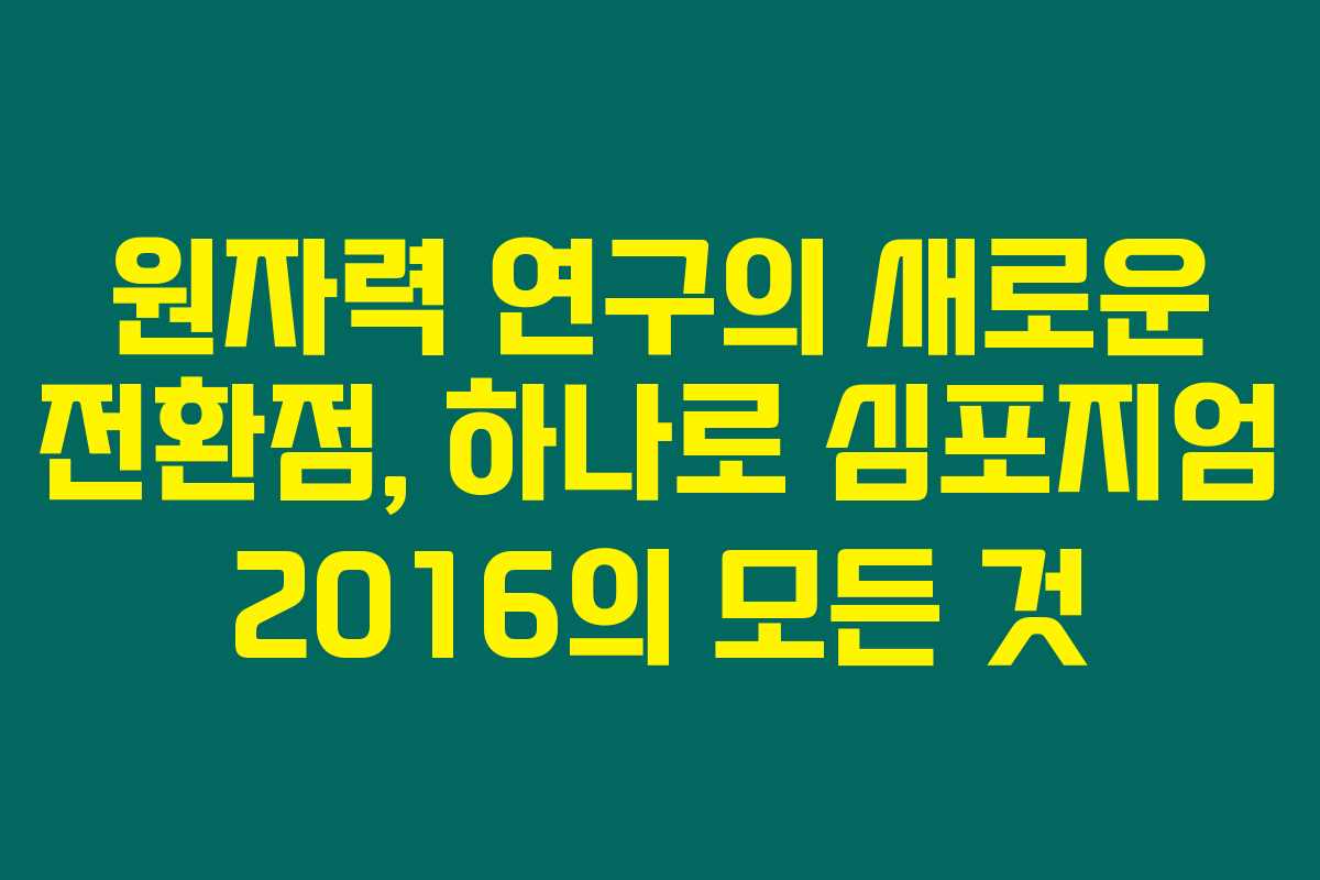 원자력 연구의 새로운 전환점, 하나로 심포지엄 2016의 모든 것 원자력 연구의 새로운 전환점, 하나로 심포지엄 2016의 모든 것