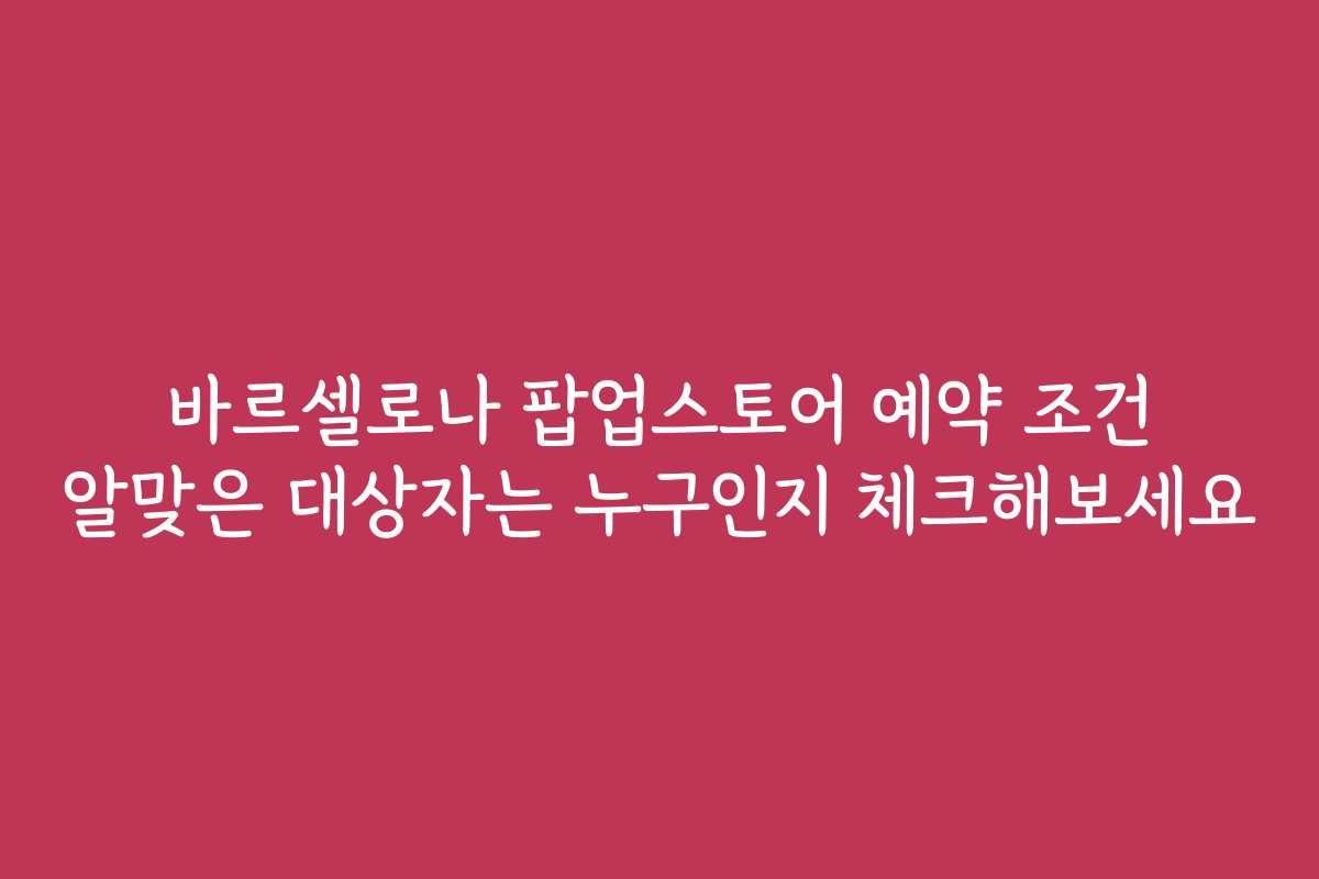바르셀로나 팝업스토어 예약 조건 알맞은 대상자는 누구인지 체크해보세요