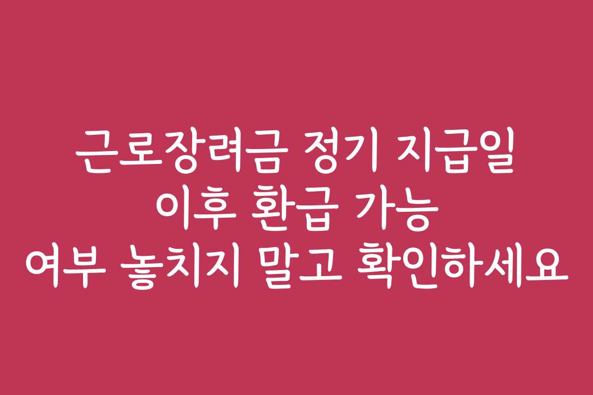 근로장려금 정기 지급일 이후 환급 가능 여부 놓치지 말고 확인하세요