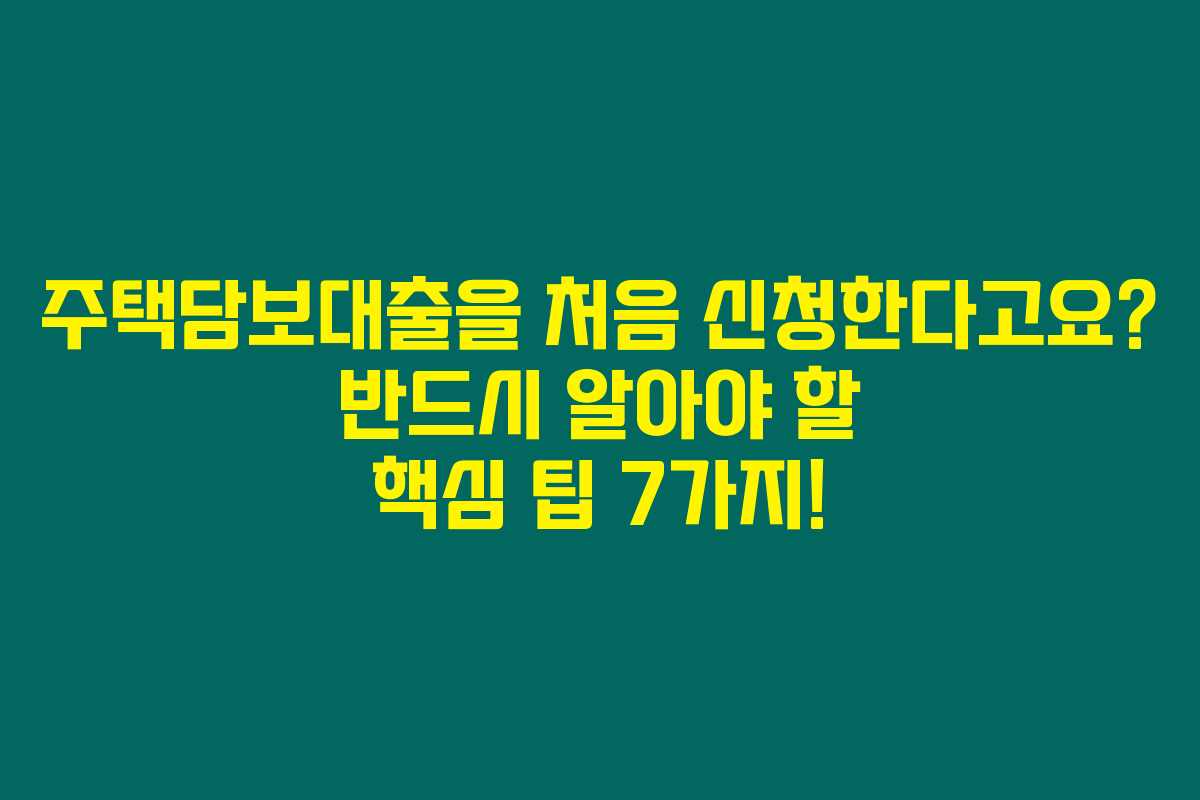 주택담보대출을 처음 신청한다고요? 반드시 알아야 할 핵심 팁 7가지!
