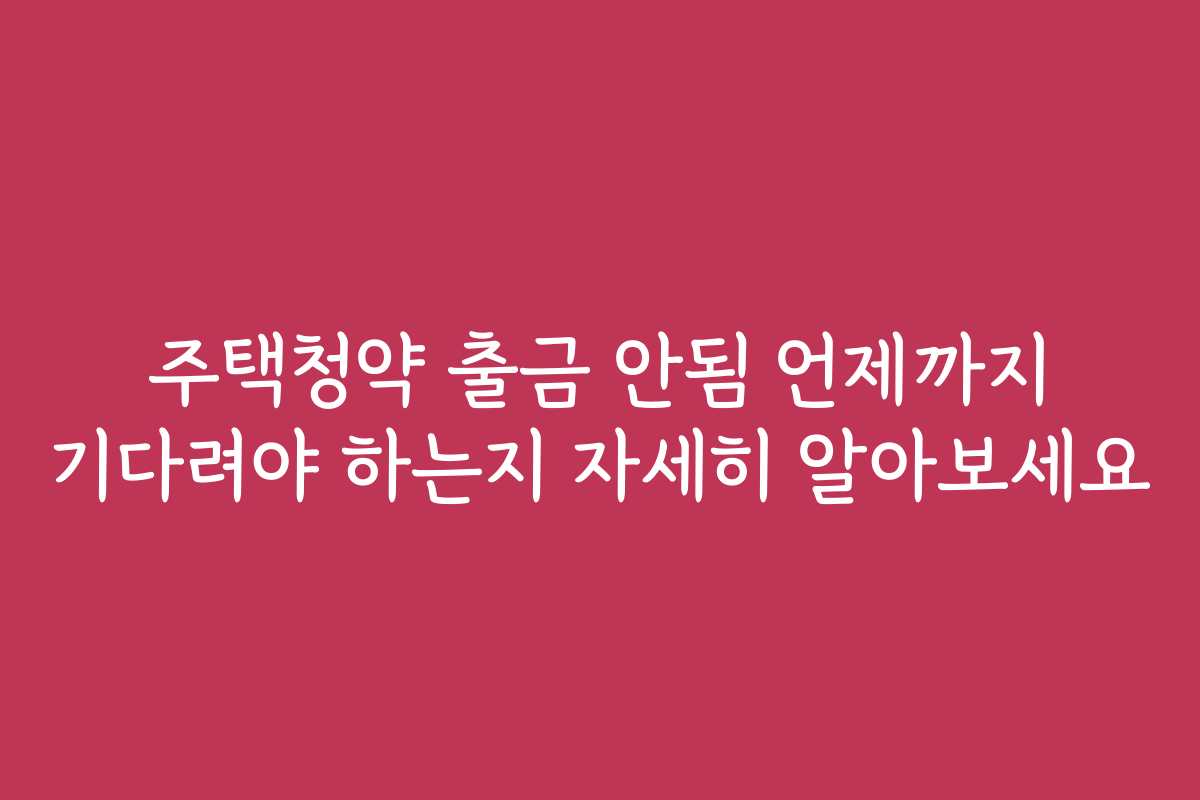 주택청약 출금 안됨 언제까지 기다려야 하는지 자세히 알아보세요