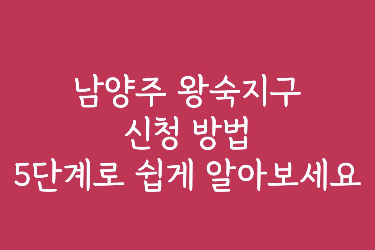 남양주 왕숙지구 신청 방법 5단계로 쉽게 알아보세요