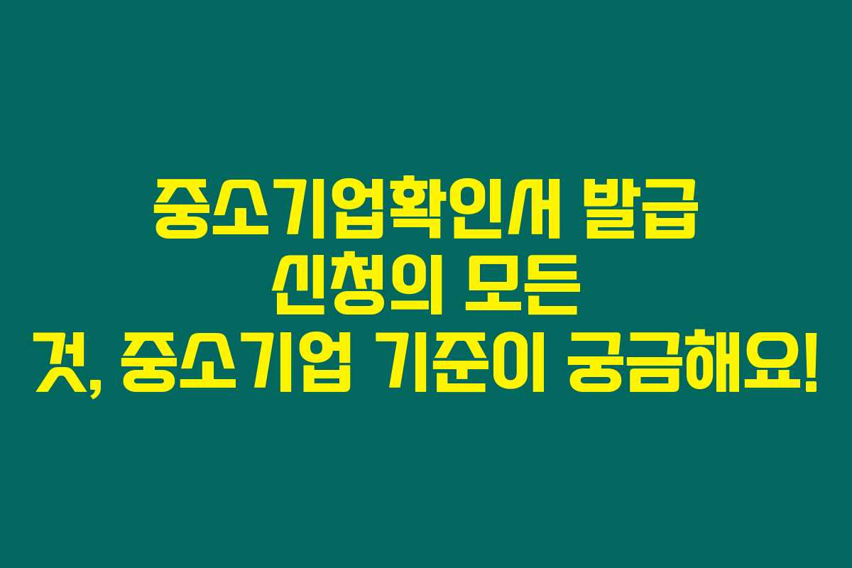 중소기업확인서 발급 신청의 모든 것, 중소기업 기준이 궁금해요! 중소기업확인서 발급 신청의 모든 것, 중소기업 기준이 궁금해요!