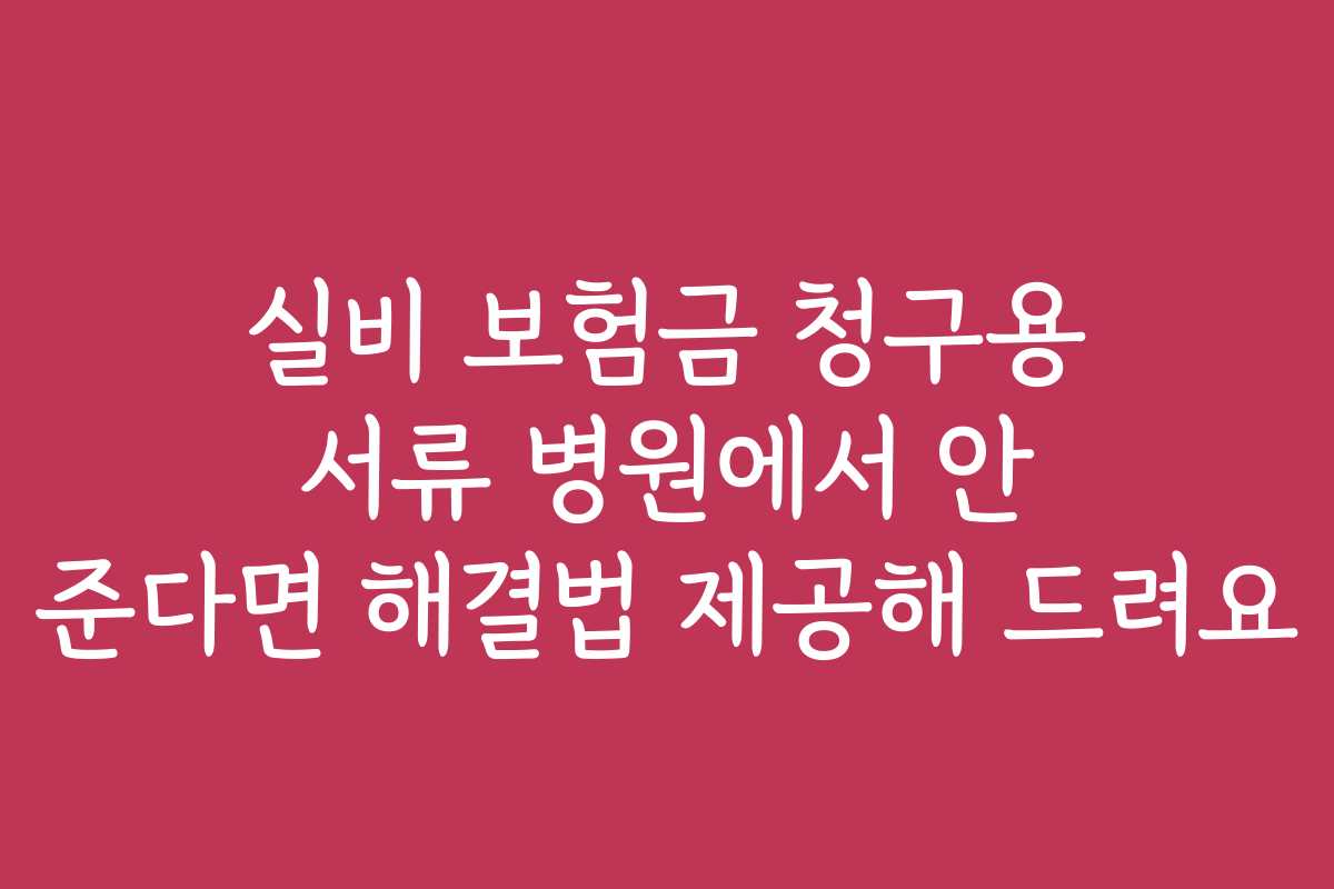 실비 보험금 청구용 서류 병원에서 안 준다면 해결법 제공해 드려요