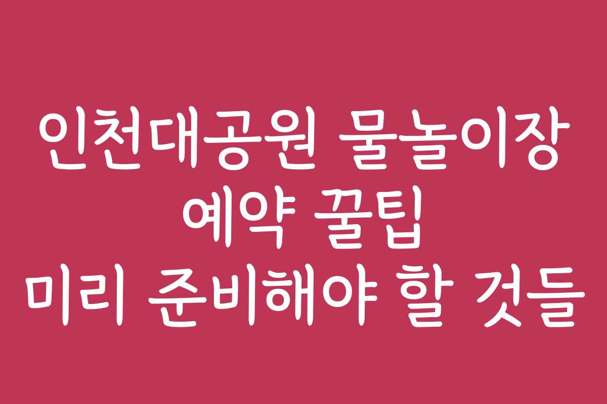 인천대공원 물놀이장 예약 꿀팁 미리 준비해야 할 것들