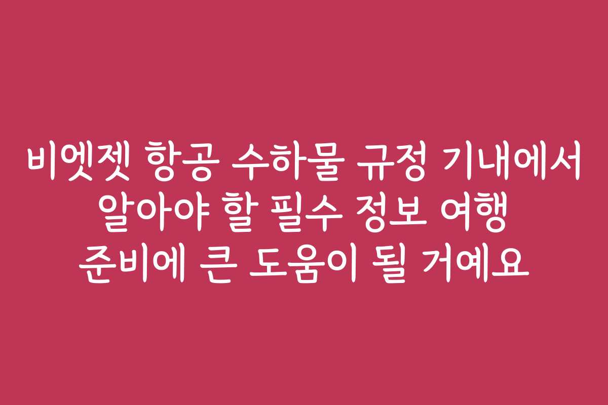 비엣젯 항공 수하물 규정 기내에서 알아야 할 필수 정보 여행 준비에 큰 도움이 될 거예요