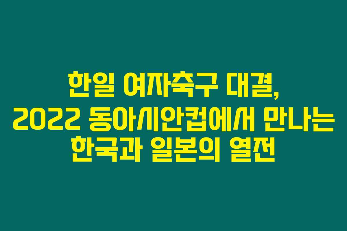 한일 여자축구 대결, 2022 동아시안컵에서 만나는 한국과 일본의 열전 한일 여자축구 대결, 2022 동아시안컵에서 만나는 한국과 일본의 열전