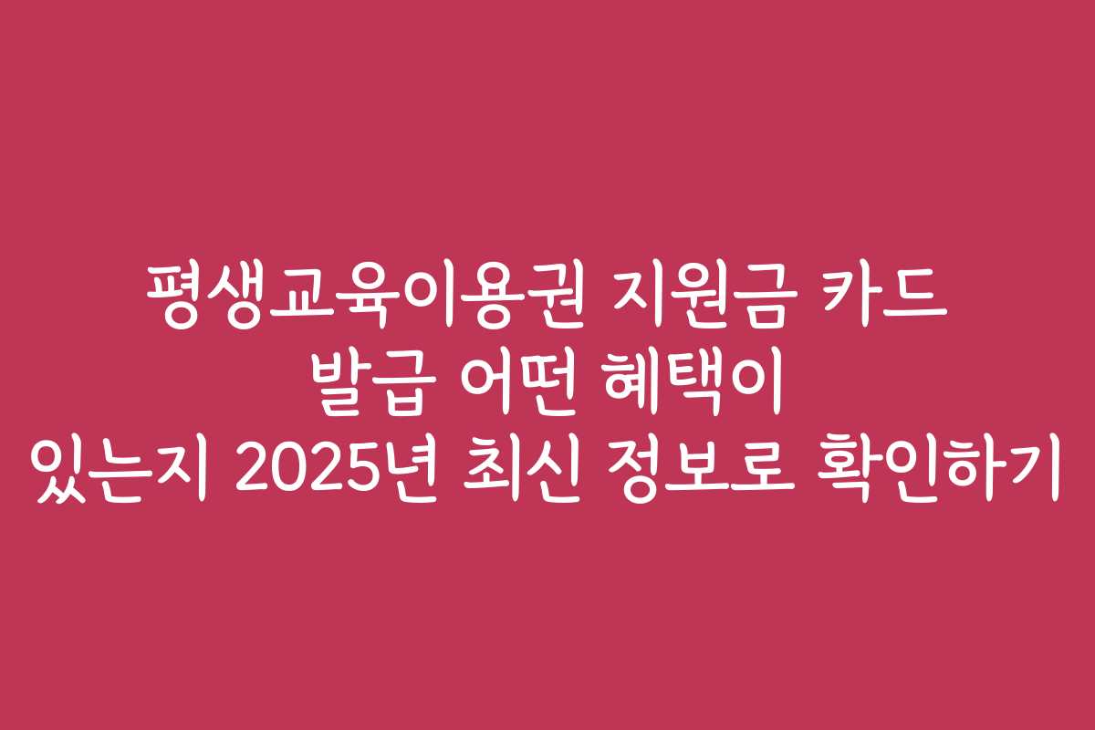 평생교육이용권 지원금 카드 발급 어떤 혜택이 있는지 2025년 최신 정보로 확인하기