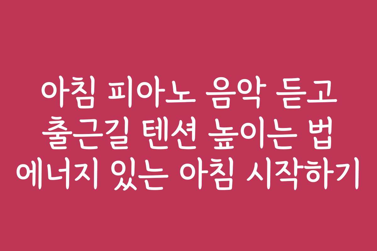 아침 피아노 음악 듣고 출근길 텐션 높이는 법 에너지 있는 아침 시작하기