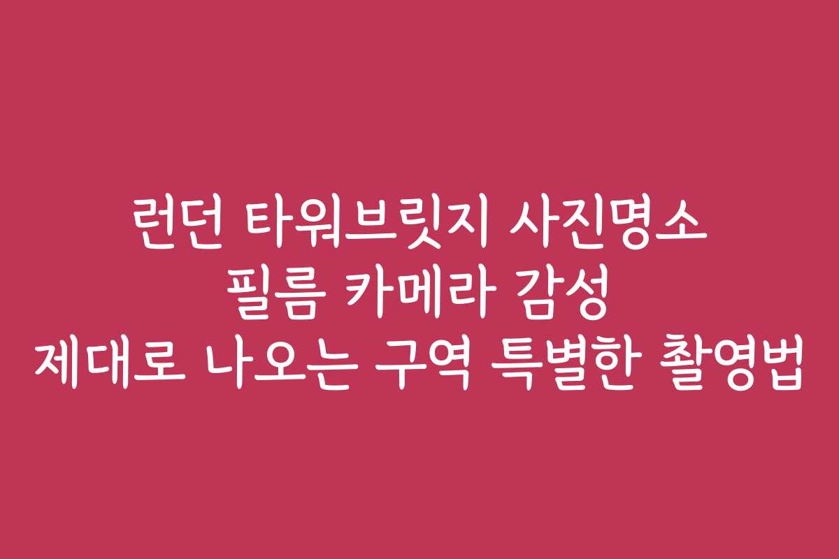 런던 타워브릿지 사진명소 필름 카메라 감성 제대로 나오는 구역 특별한 촬영법
