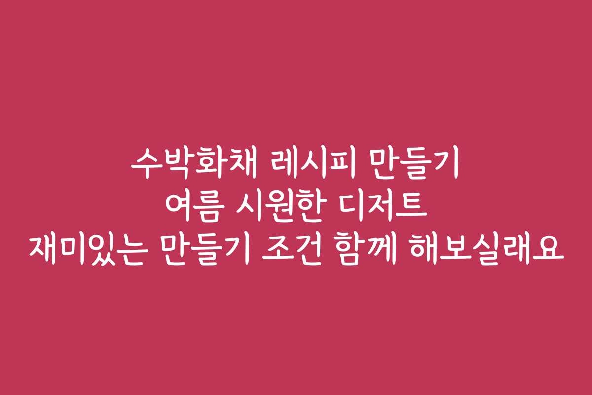 수박화채 레시피 만들기 여름 시원한 디저트 재미있는 만들기 조건 함께 해보실래요
