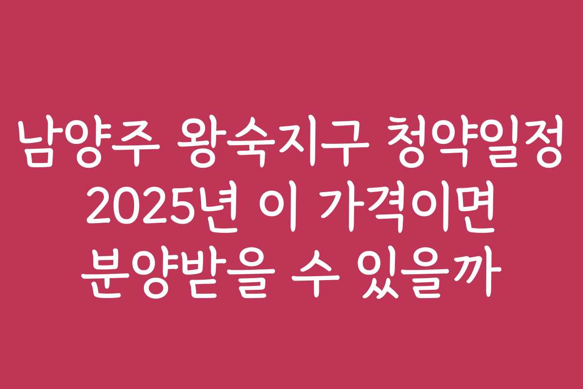 남양주 왕숙지구 청약일정 2025년 이 가격이면 분양받을 수 있을까
