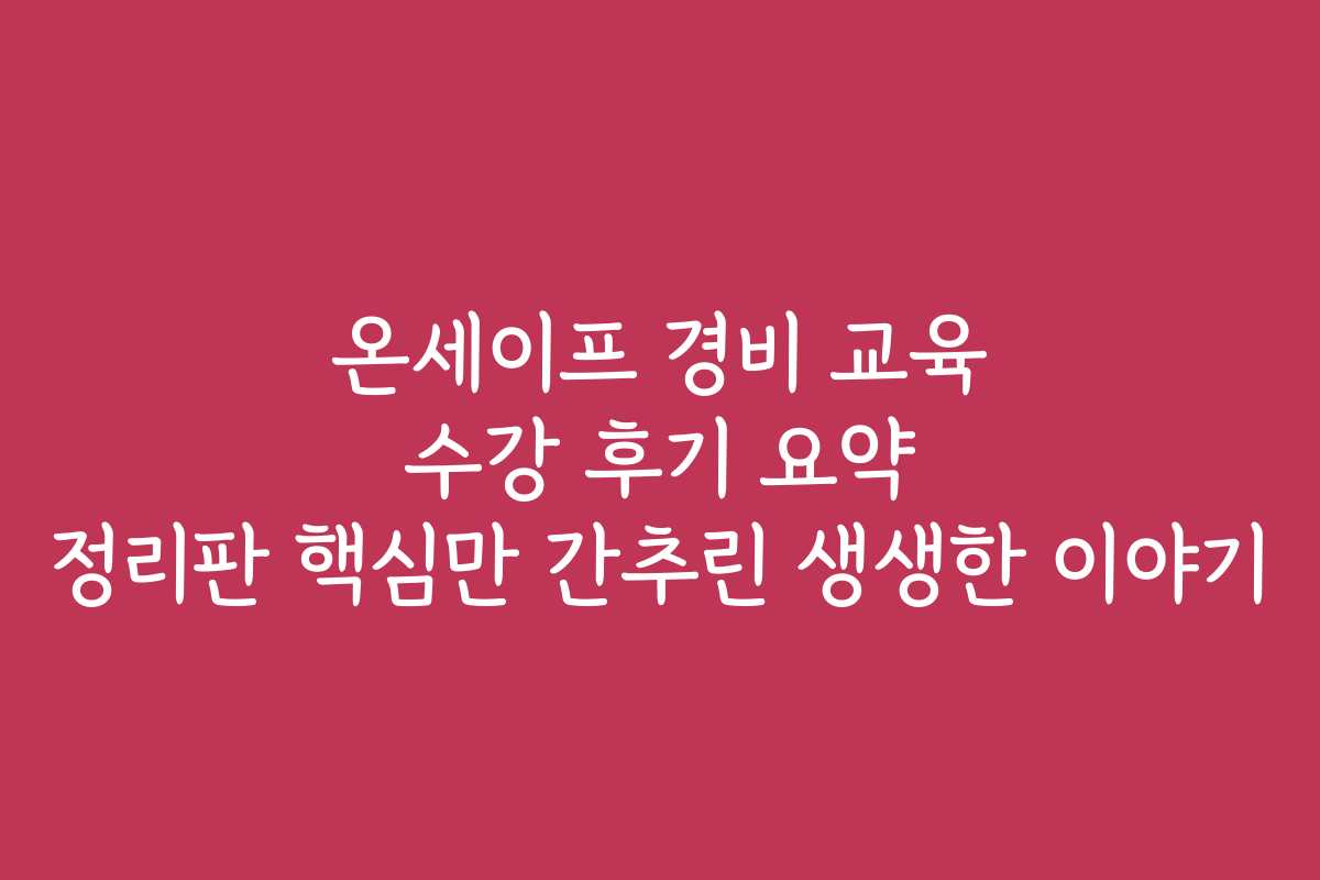 온세이프 경비 교육 수강 후기 요약 정리판 핵심만 간추린 생생한 이야기