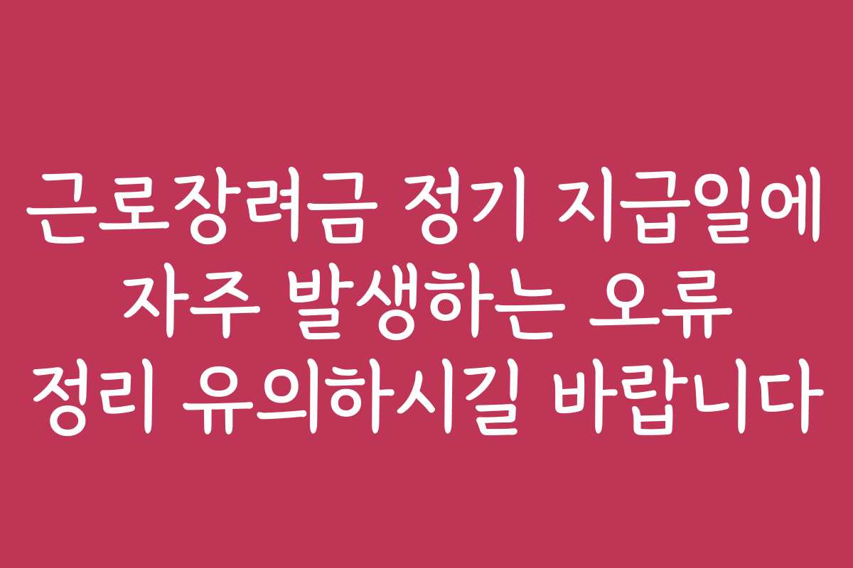 근로장려금 정기 지급일에 자주 발생하는 오류 정리 유의하시길 바랍니다