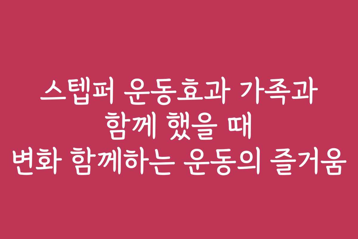 스텝퍼 운동효과 가족과 함께 했을 때 변화 함께하는 운동의 즐거움