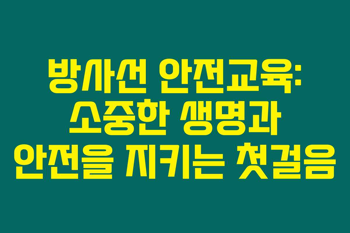 방사선 안전교육: 소중한 생명과 안전을 지키는 첫걸음 방사선 안전교육: 소중한 생명과 안전을 지키는 첫걸음