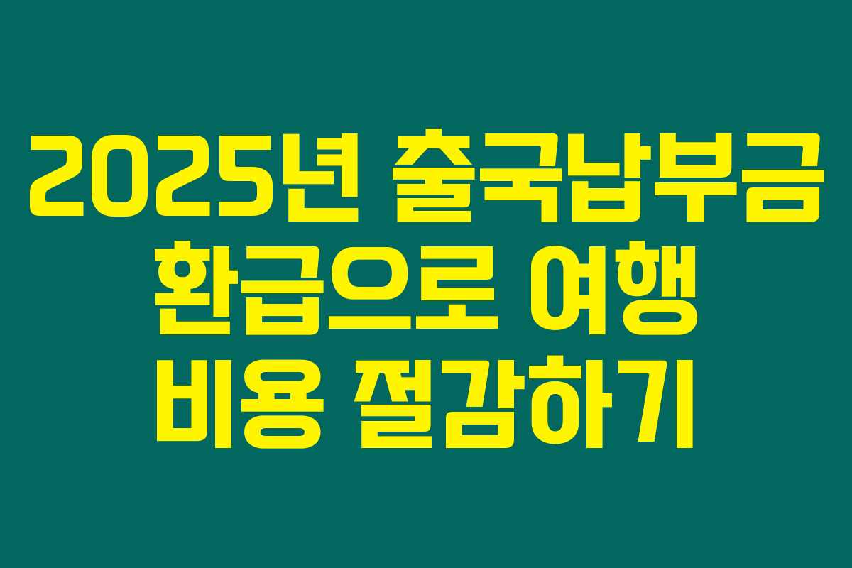 2025년 출국납부금 환급으로 여행 비용 절감하기 2025년 출국납부금 환급으로 여행 비용 절감하기