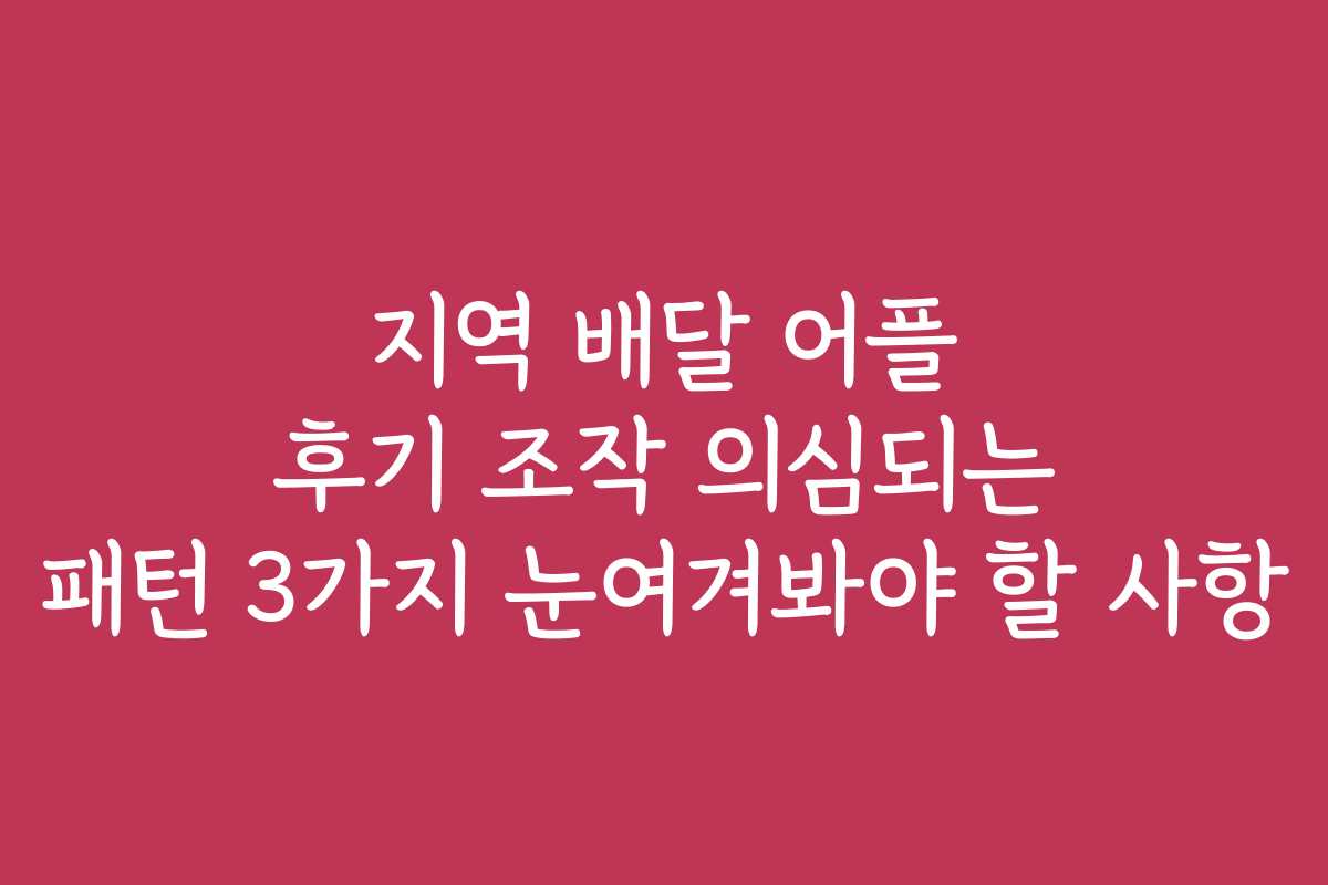 지역 배달 어플 후기 조작 의심되는 패턴 3가지 눈여겨봐야 할 사항
