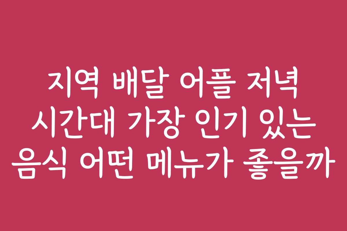 지역 배달 어플 저녁 시간대 가장 인기 있는 음식 어떤 메뉴가 좋을까