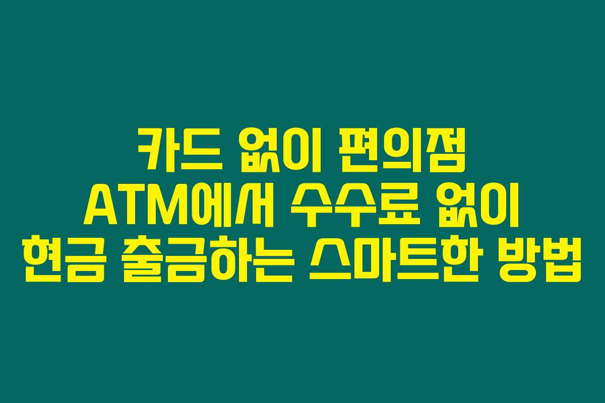 카드 없이 편의점 ATM에서 수수료 없이 현금 출금하는 스마트한 방법 카드 없이 편의점 ATM에서 수수료 없이 현금 출금하는 스마트한 방법