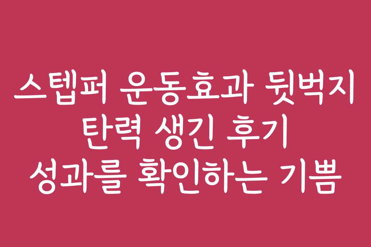 스텝퍼 운동효과 뒷벅지 탄력 생긴 후기 성과를 확인하는 기쁨