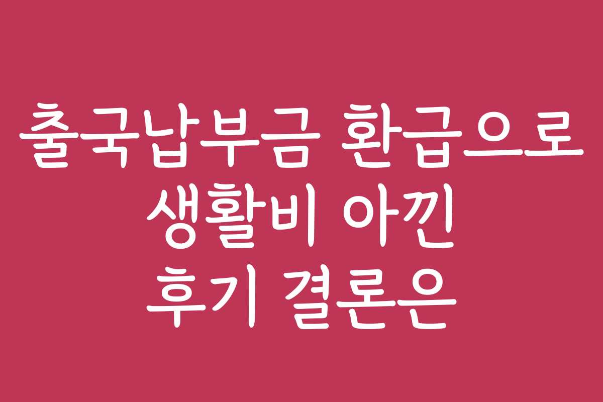 출국납부금 환급으로 생활비 아낀 후기 결론은