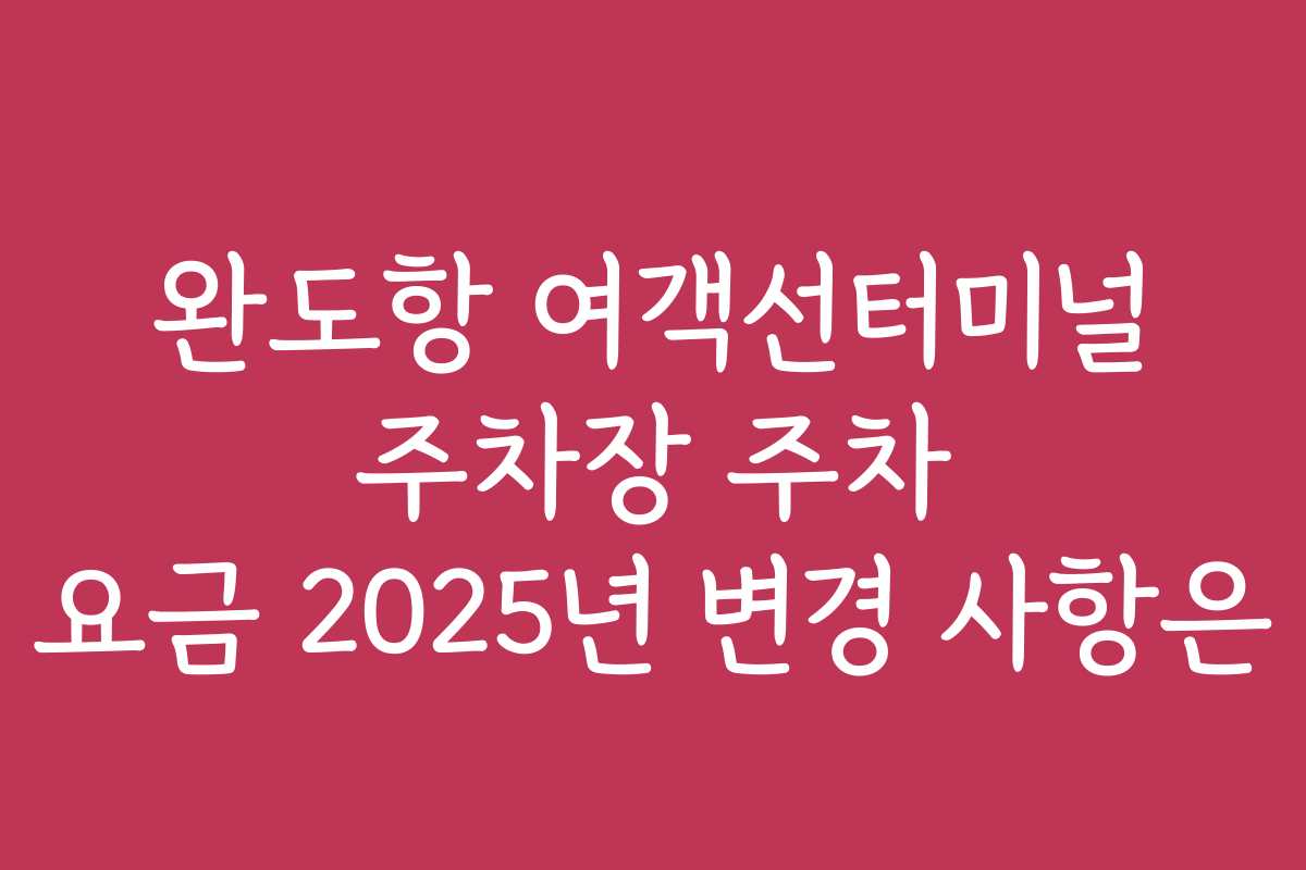 완도항 여객선터미널 주차장 주차 요금 2025년 변경 사항은
