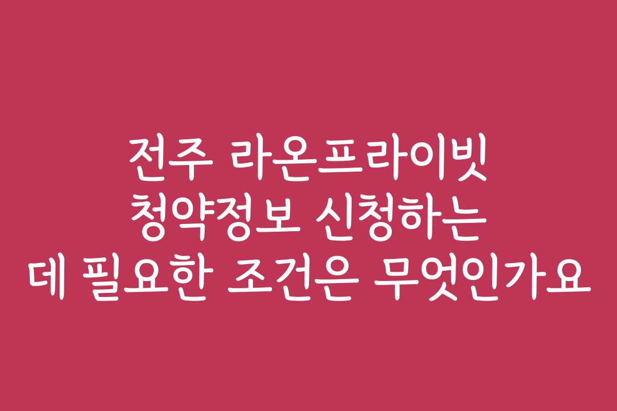 전주 라온프라이빗 청약정보 신청하는 데 필요한 조건은 무엇인가요