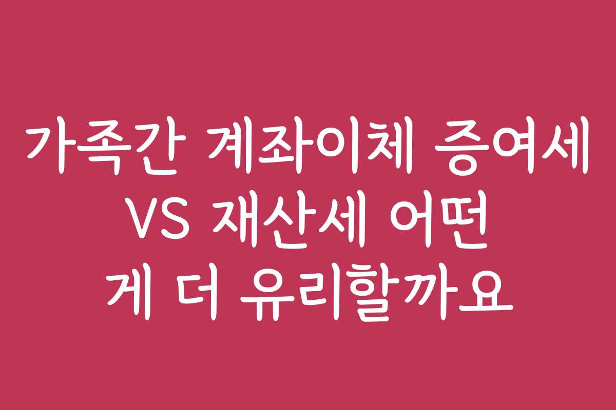 가족간 계좌이체 증여세 VS 재산세 어떤 게 더 유리할까요