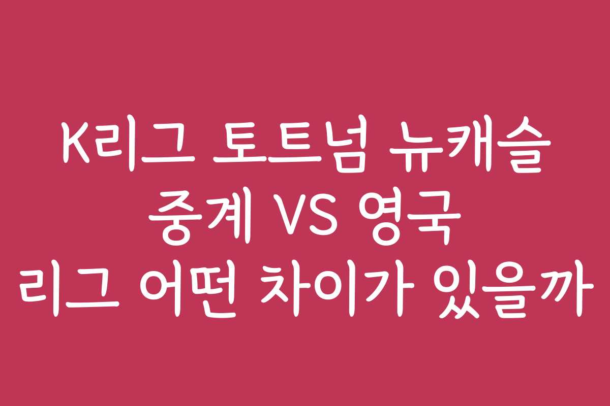 K리그 토트넘 뉴캐슬 중계 VS 영국 리그 어떤 차이가 있을까