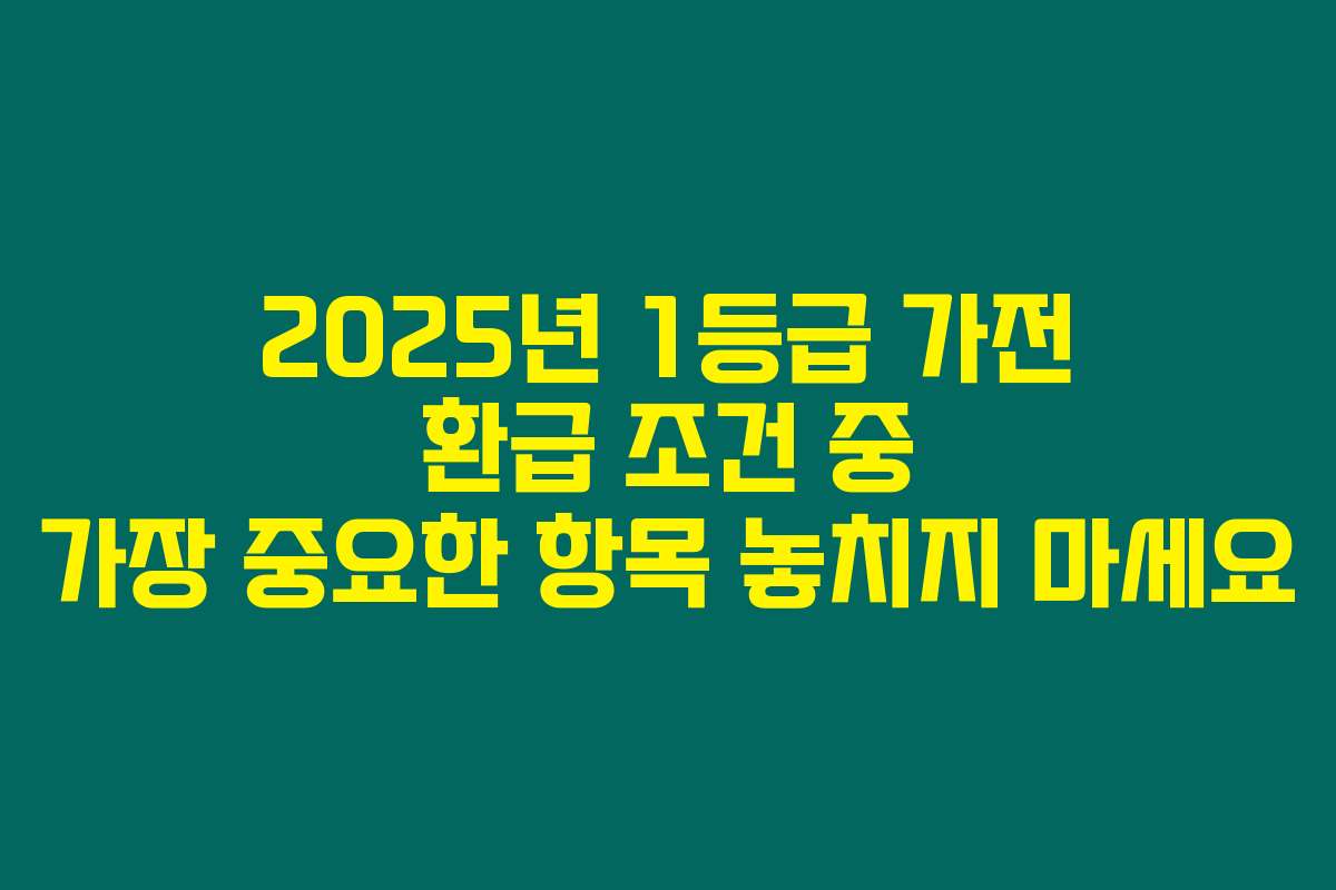 2025년 1등급 가전 환급 조건 중 가장 중요한 항목 놓치지 마세요