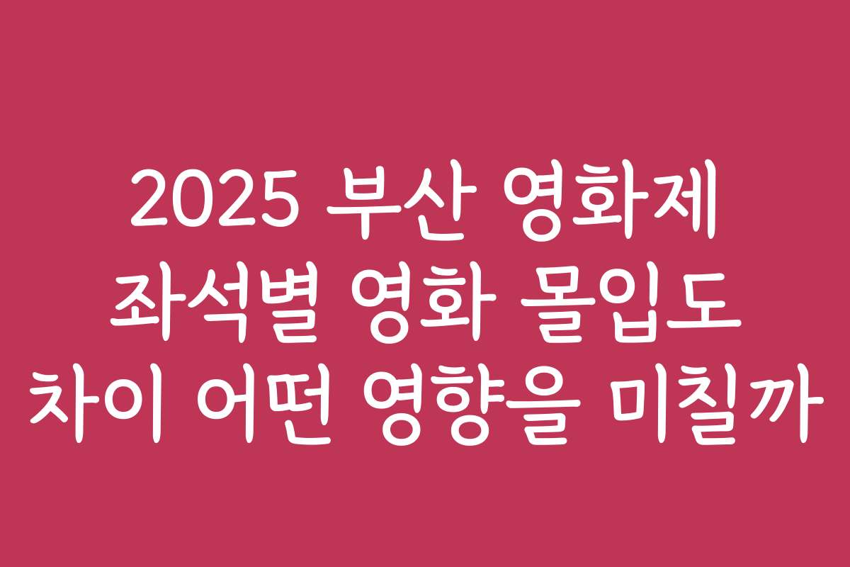 2025 부산 영화제 좌석별 영화 몰입도 차이 어떤 영향을 미칠까