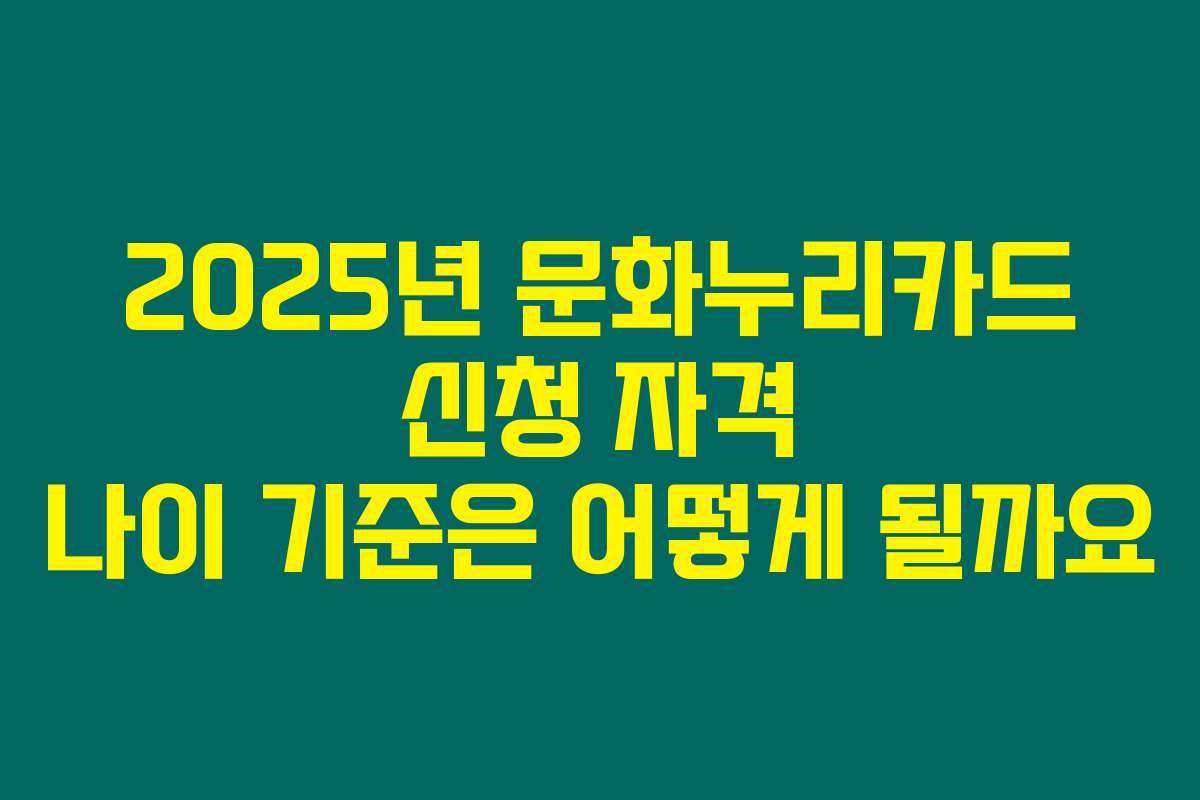 2025년 문화누리카드 신청 자격 나이 기준은 어떻게 될까요 2025년 문화누리카드 신청 자격 나이 기준은 어떻게 될까요