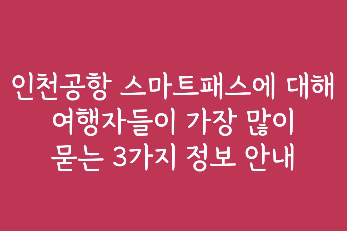 인천공항 스마트패스에 대해 여행자들이 가장 많이 묻는 3가지 정보 안내