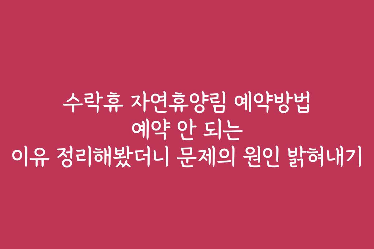 수락휴 자연휴양림 예약방법 예약 안 되는 이유 정리해봤더니 문제의 원인 밝혀내기
