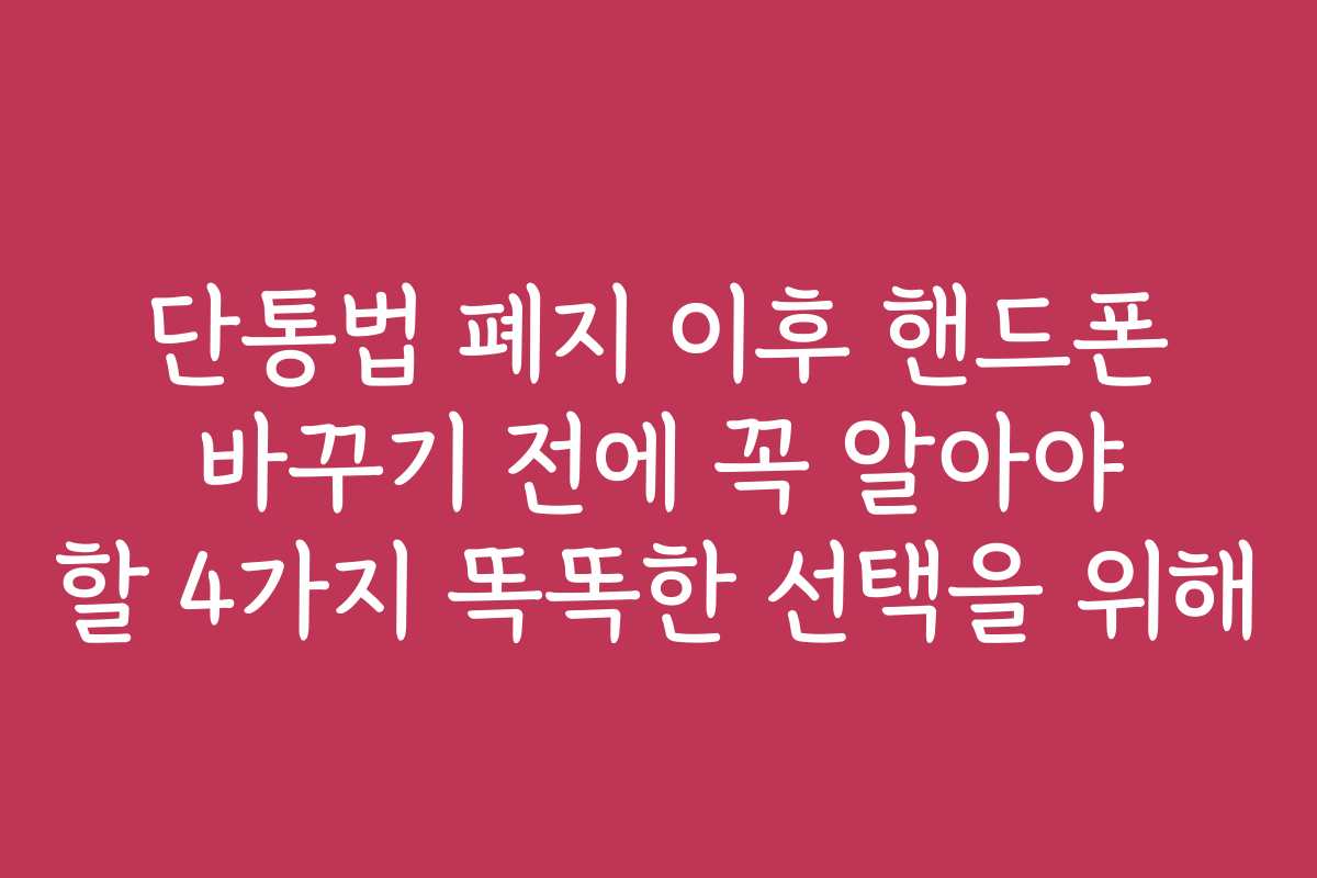 단통법 폐지 이후 핸드폰 바꾸기 전에 꼭 알아야 할 4가지 똑똑한 선택을 위해