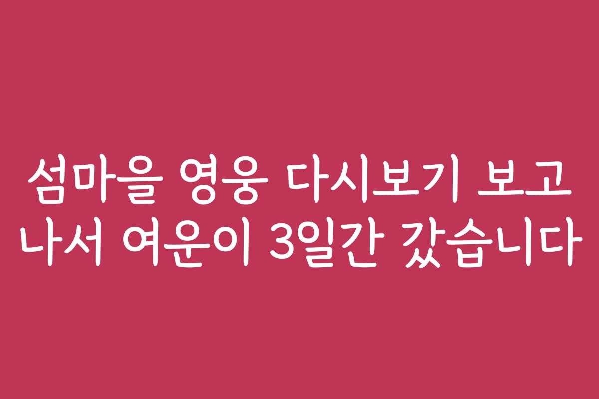섬마을 영웅 다시보기 보고 나서 여운이 3일간 갔습니다