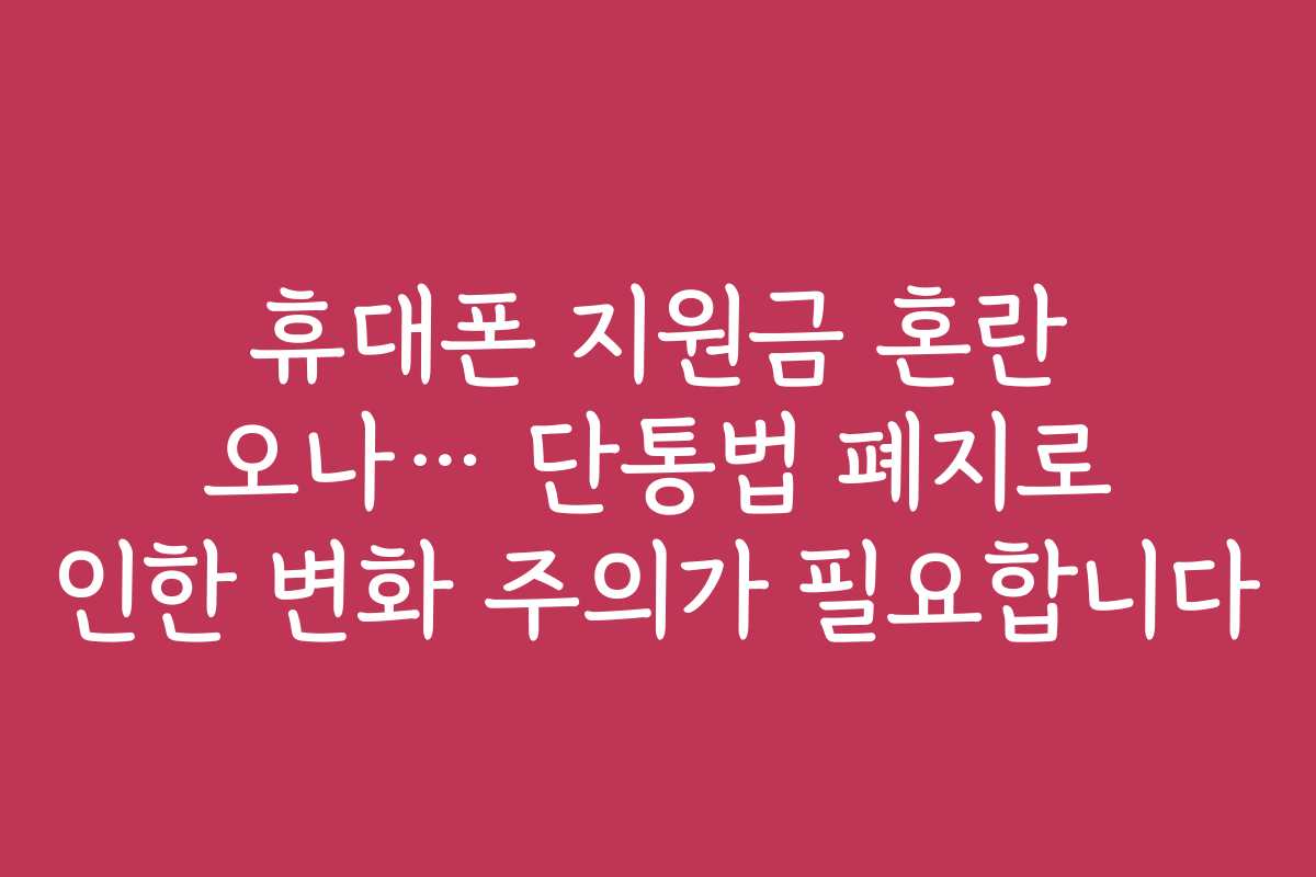 휴대폰 지원금 혼란 오나… 단통법 폐지로 인한 변화 주의가 필요합니다