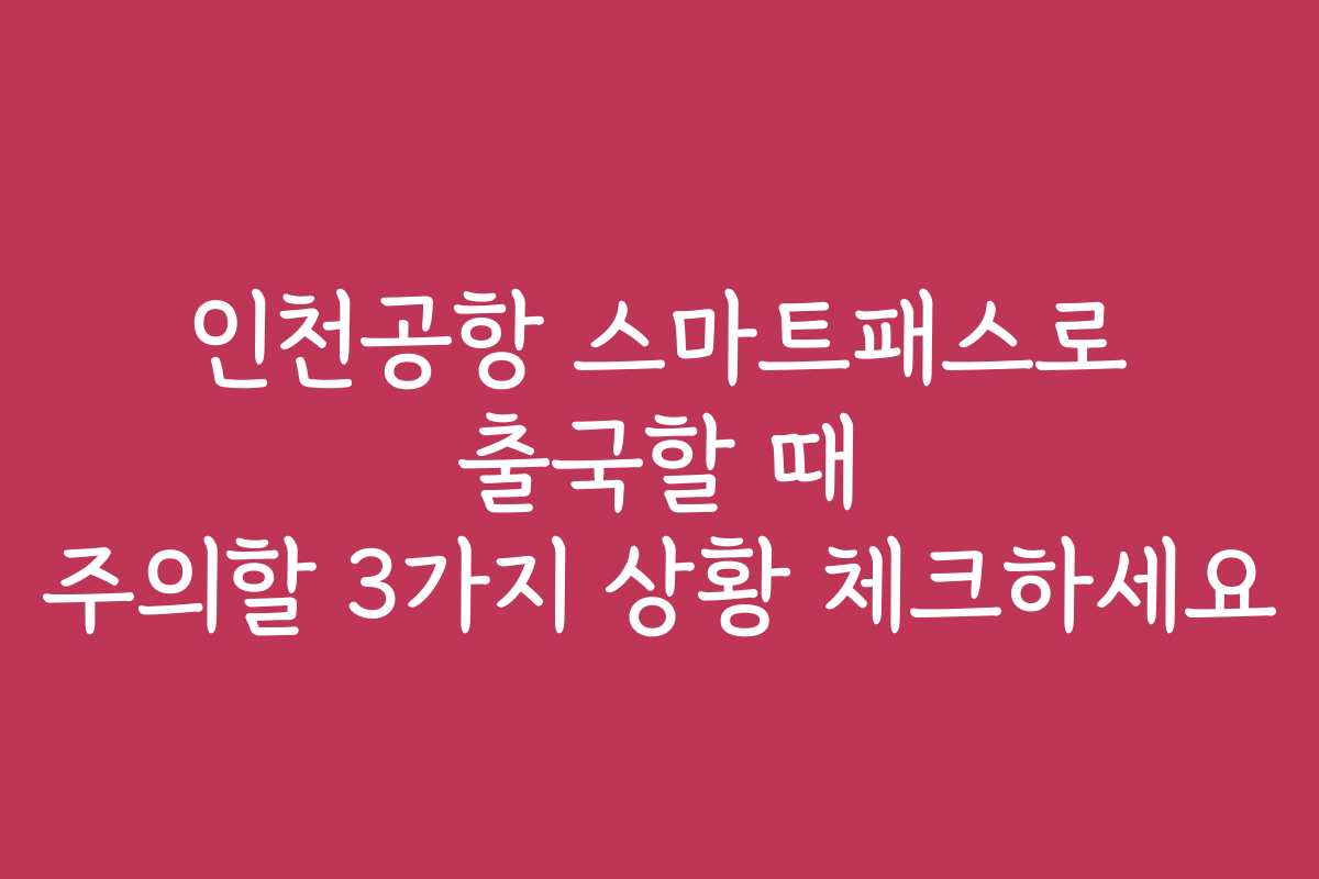 인천공항 스마트패스로 출국할 때 주의할 3가지 상황 체크하세요