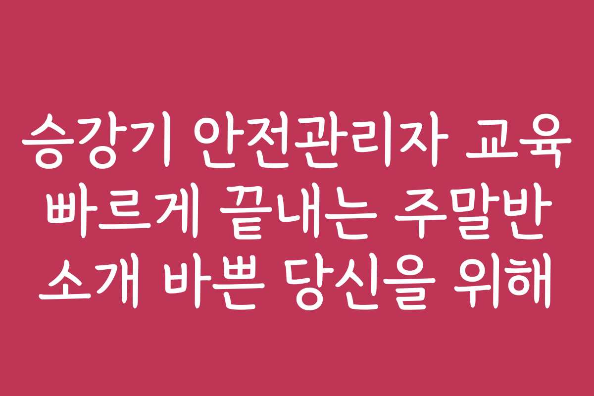 승강기 안전관리자 교육 빠르게 끝내는 주말반 소개 바쁜 당신을 위해