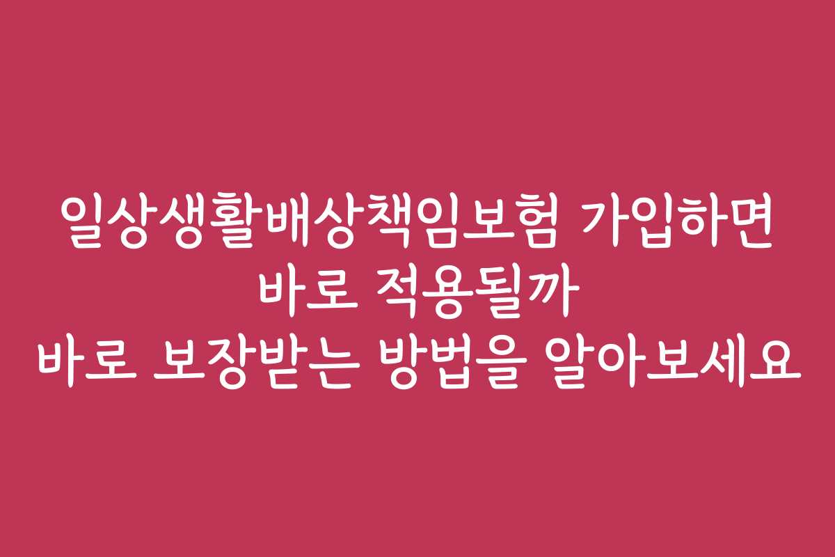 일상생활배상책임보험 가입하면 바로 적용될까 바로 보장받는 방법을 알아보세요
