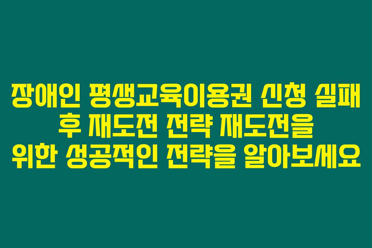 장애인 평생교육이용권 신청 실패 후 재도전 전략 재도전을 위한 성공적인 전략을 알아보세요