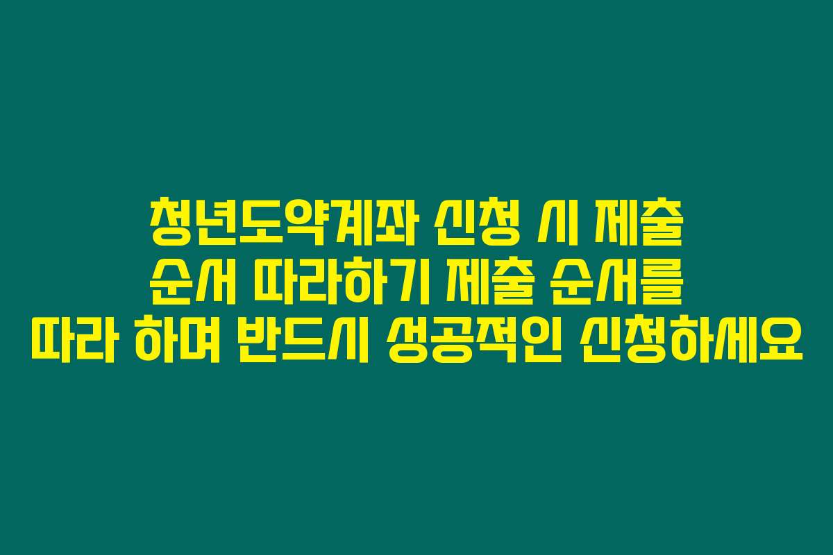 청년도약계좌 신청 시 제출 순서 따라하기 제출 순서를 따라 하며 반드시 성공적인 신청하세요