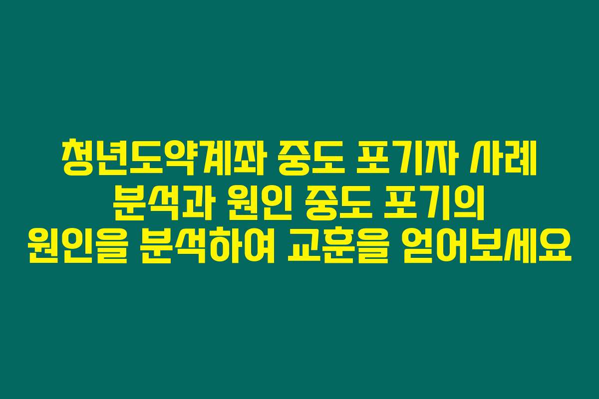 청년도약계좌 중도 포기자 사례 분석과 원인 중도 포기의 원인을 분석하여 교훈을 얻어보세요