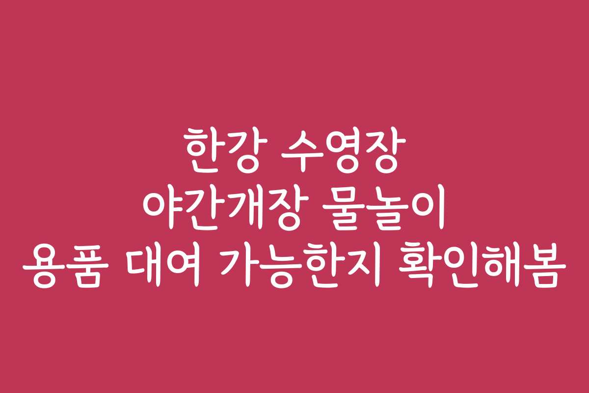 한강 수영장 야간개장 물놀이 용품 대여 가능한지 확인해봄